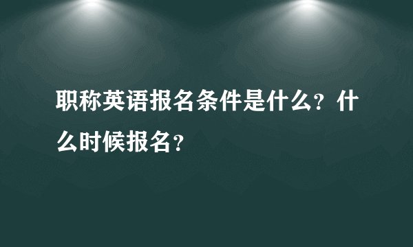 职称英语报名条件是什么？什么时候报名？