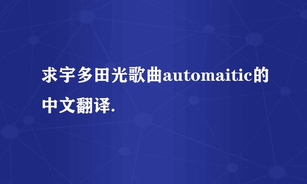 求宇多田光歌曲automaitic的中文翻译.