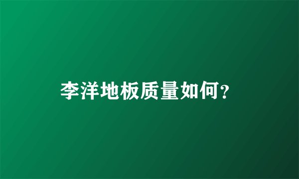 李洋地板质量如何？