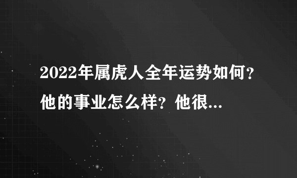 2022年属虎人全年运势如何？他的事业怎么样？他很幸运也很幸运