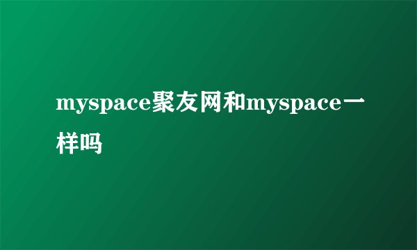 myspace聚友网和myspace一样吗