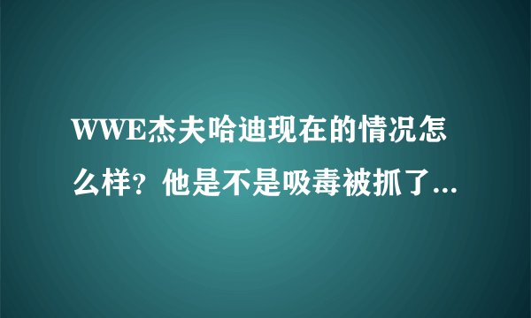 WWE杰夫哈迪现在的情况怎么样？他是不是吸毒被抓了？是传闻吗？怎么被判10多年？吸毒而已。