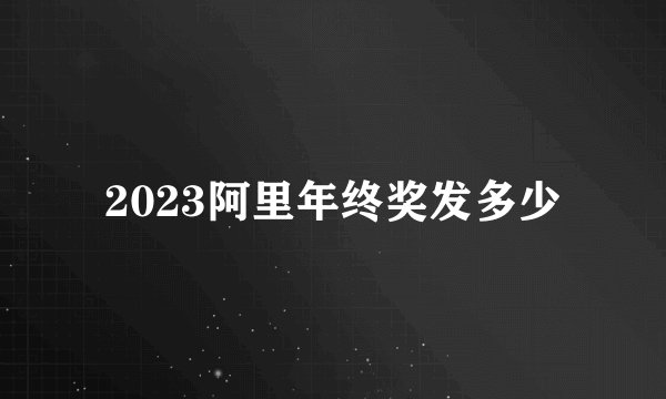2023阿里年终奖发多少