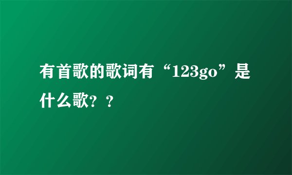 有首歌的歌词有“123go”是什么歌？？
