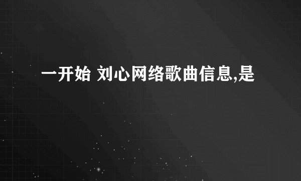 一开始 刘心网络歌曲信息,是