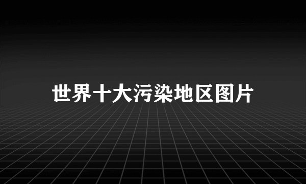 世界十大污染地区图片