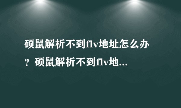 硕鼠解析不到flv地址怎么办？硕鼠解析不到flv地址解决方法