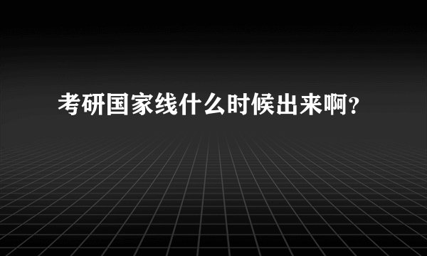 考研国家线什么时候出来啊？