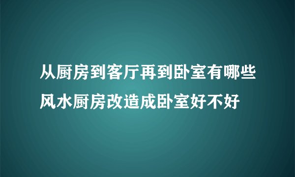 从厨房到客厅再到卧室有哪些风水厨房改造成卧室好不好