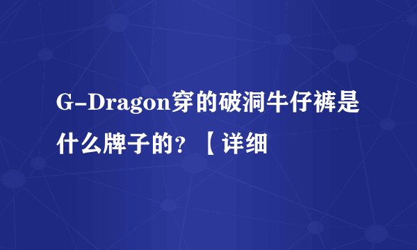 G-Dragon穿的破洞牛仔裤是什么牌子的？【详细