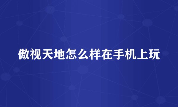 傲视天地怎么样在手机上玩