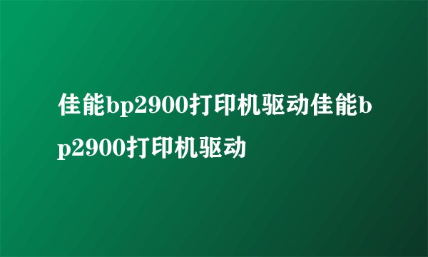 佳能bp2900打印机驱动佳能bp2900打印机驱动