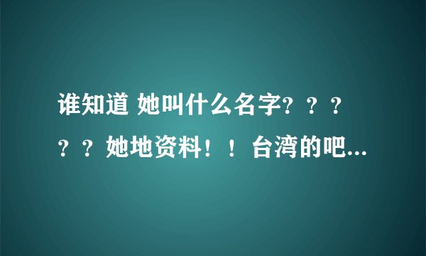 谁知道 她叫什么名字？？？？？她地资料！！台湾的吧！ http://www.wenzhousx.com/photo/meinvtupian/3576