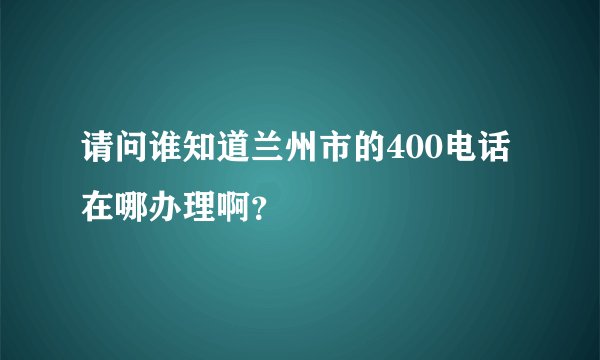 请问谁知道兰州市的400电话在哪办理啊？