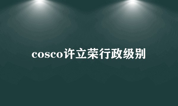 cosco许立荣行政级别