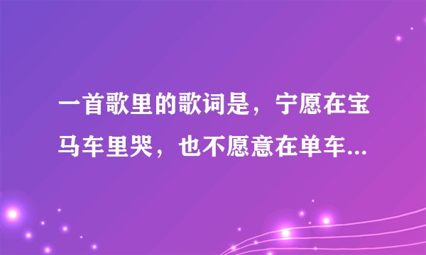 一首歌里的歌词是，宁愿在宝马车里哭，也不愿意在单车上笑。是那首歌曲？