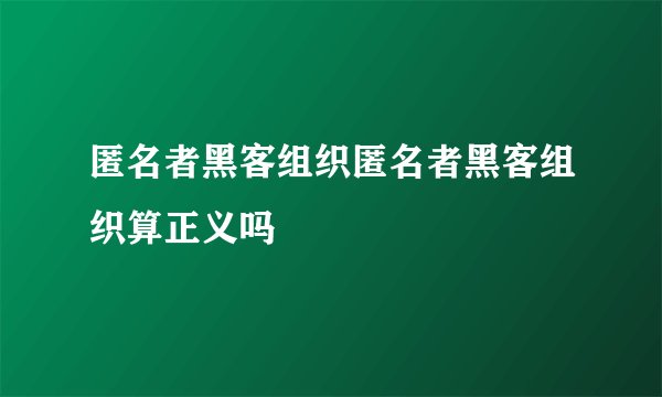 匿名者黑客组织匿名者黑客组织算正义吗