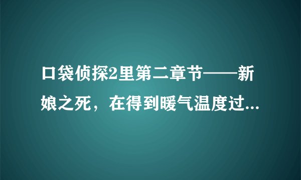 口袋侦探2里第二章节——新娘之死，在得到暖气温度过高后，哪个才是证明是金范八威胁萝西一个人喝下有毒