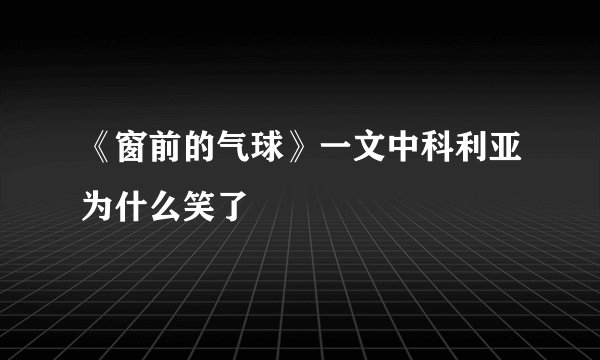 《窗前的气球》一文中科利亚为什么笑了