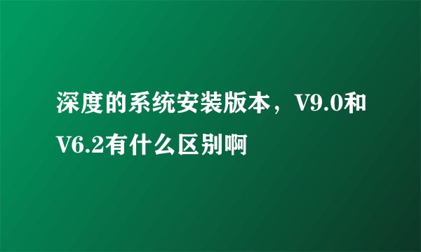 深度的系统安装版本，V9.0和V6.2有什么区别啊