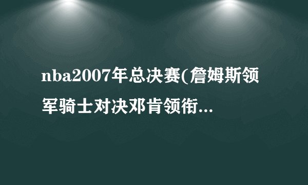 nba2007年总决赛(詹姆斯领军骑士对决邓肯领衔马刺的较量)