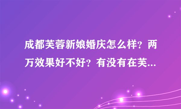 成都芙蓉新娘婚庆怎么样？两万效果好不好？有没有在芙蓉新娘做过婚庆
