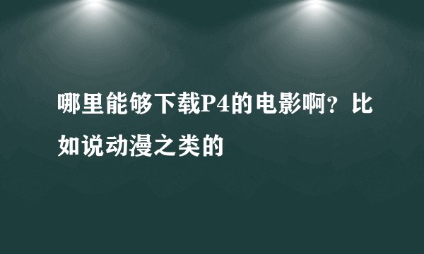哪里能够下载P4的电影啊？比如说动漫之类的