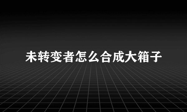 未转变者怎么合成大箱子