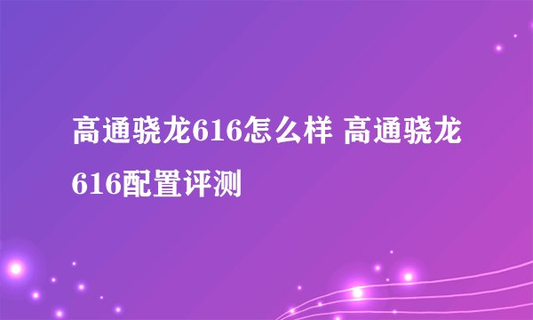 高通骁龙616怎么样 高通骁龙616配置评测