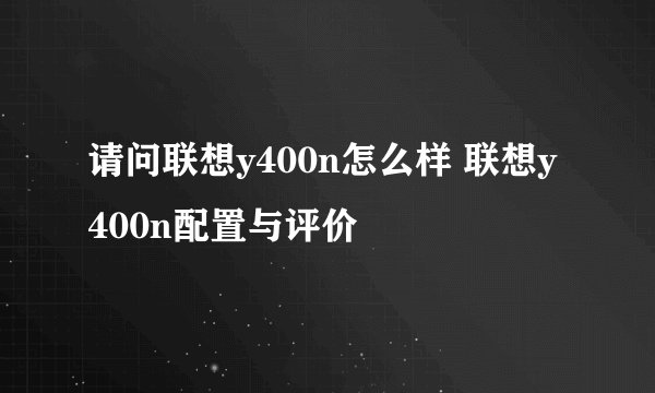 请问联想y400n怎么样 联想y400n配置与评价