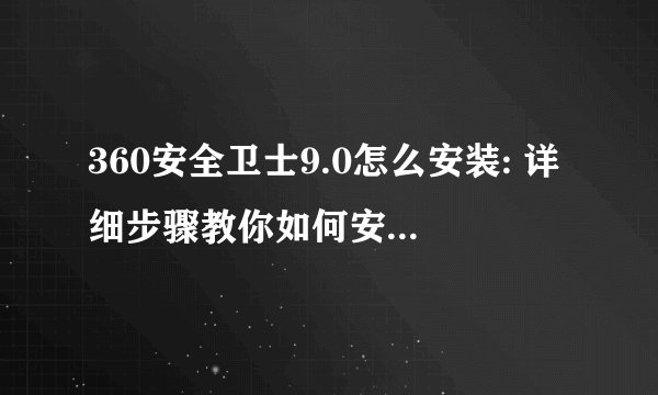 360安全卫士9.0怎么安装: 详细步骤教你如何安装360安全卫士9.0