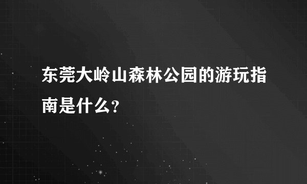 东莞大岭山森林公园的游玩指南是什么？