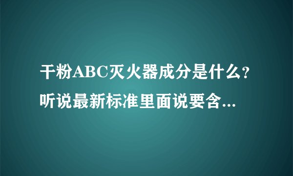 干粉ABC灭火器成分是什么？听说最新标准里面说要含25%磷？ 还是什么其他物质？