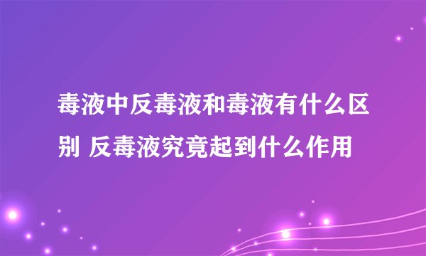 毒液中反毒液和毒液有什么区别 反毒液究竟起到什么作用