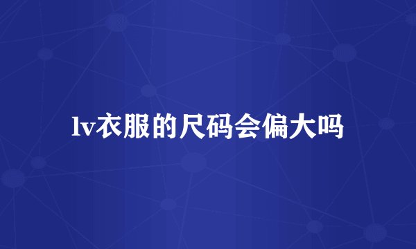 lv衣服的尺码会偏大吗