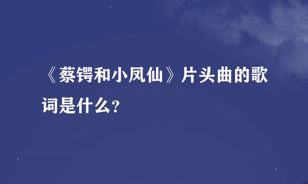 《蔡锷和小凤仙》片头曲的歌词是什么？