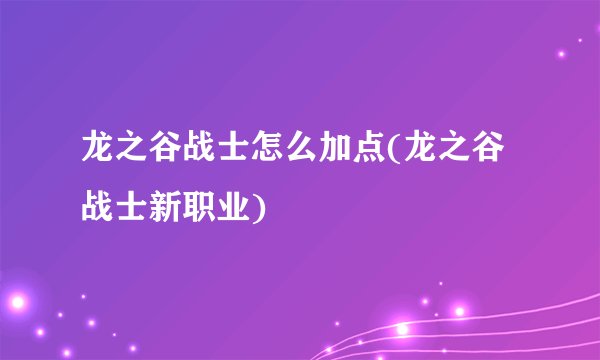 龙之谷战士怎么加点(龙之谷战士新职业)