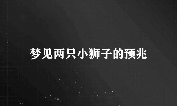 梦见两只小狮子的预兆