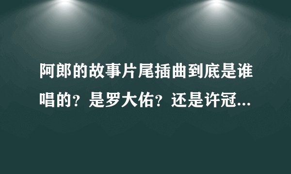 阿郎的故事片尾插曲到底是谁唱的？是罗大佑？还是许冠杰，还是李健达，还是？？？