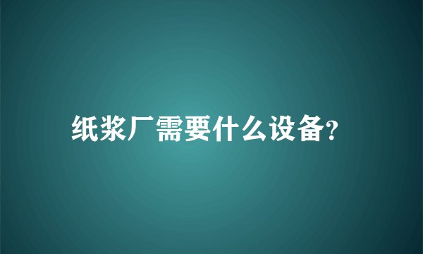 纸浆厂需要什么设备？
