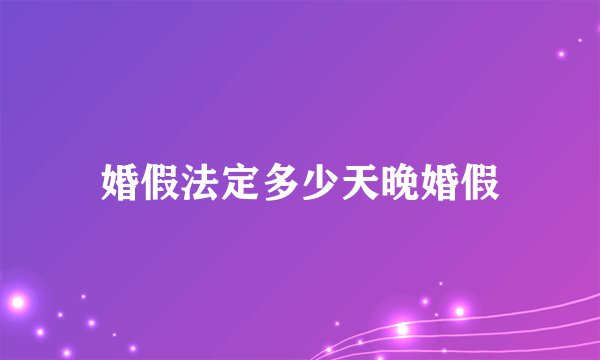 婚假法定多少天晚婚假