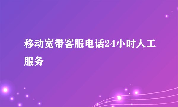 移动宽带客服电话24小时人工服务