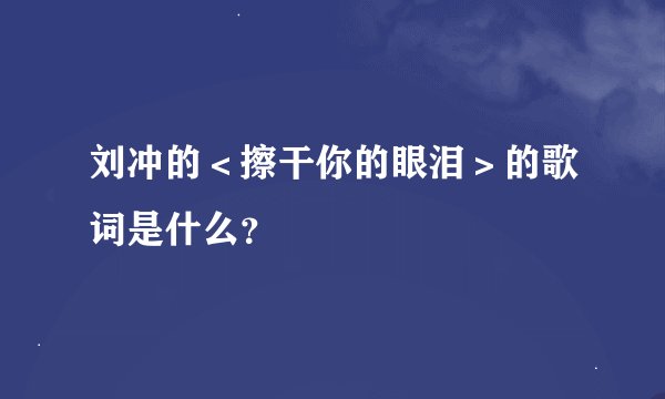 刘冲的＜擦干你的眼泪＞的歌词是什么？