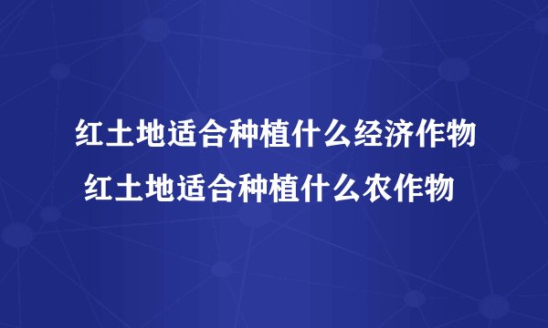 红土地适合种植什么经济作物 红土地适合种植什么农作物