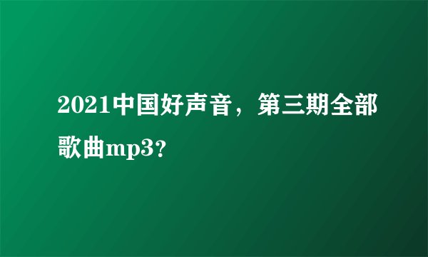 2021中国好声音，第三期全部歌曲mp3？