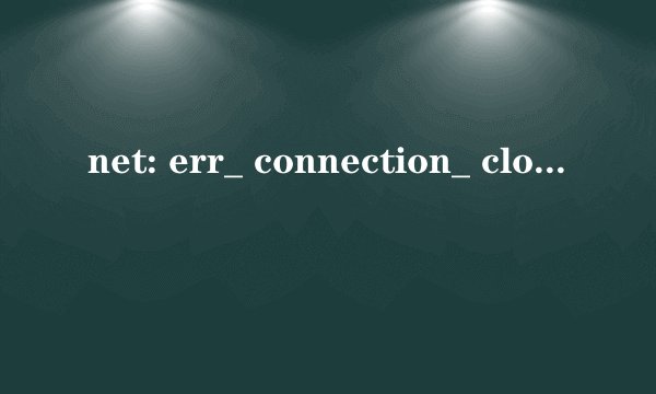 net: err_ connection_ closed怎么办？
