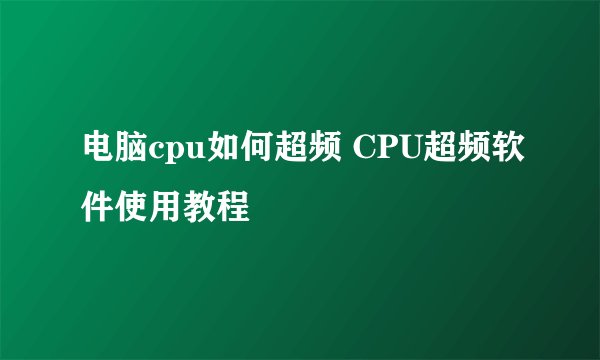 电脑cpu如何超频 CPU超频软件使用教程