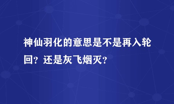 神仙羽化的意思是不是再入轮回？还是灰飞烟灭？