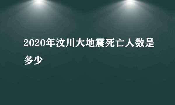 2020年汶川大地震死亡人数是多少