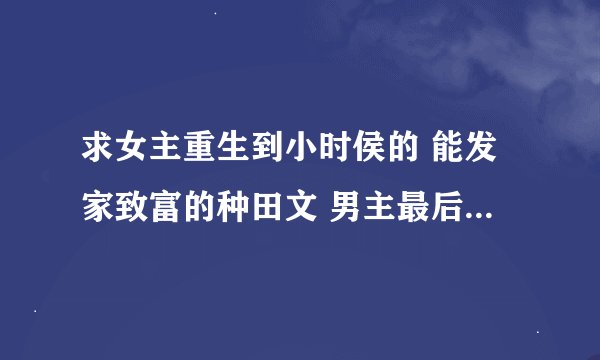 求女主重生到小时侯的 能发家致富的种田文 男主最后是高干的